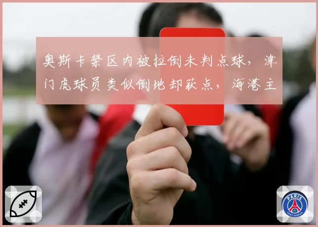 奥斯卡禁区内被拉倒未判点球,津门虎球员类似倒地却获点,海港主场判罚尺度遭质疑?