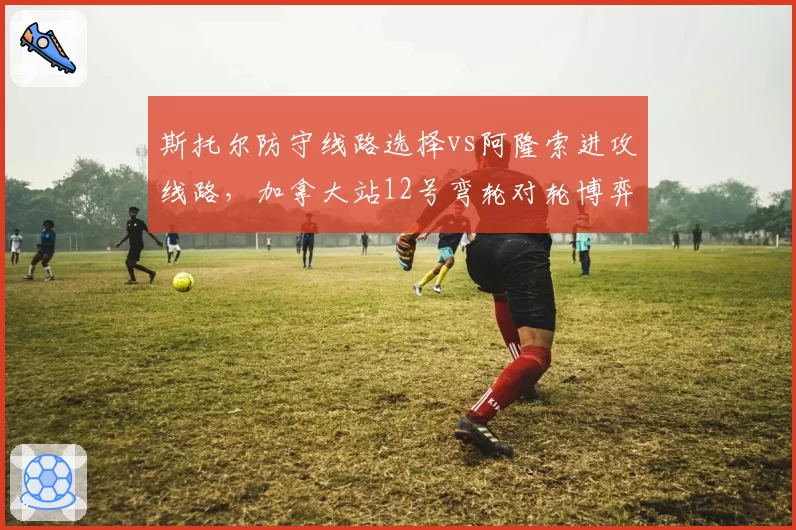 斯托尔防守线路选择vs阿隆索进攻线路，加拿大站12号弯轮对轮博弈分析
