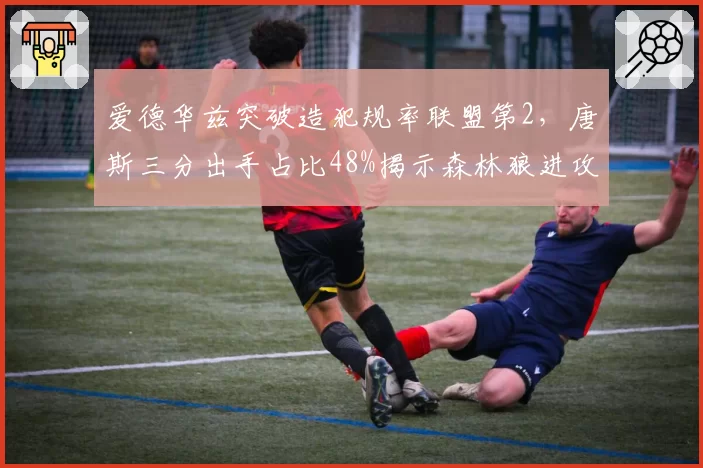 爱德华兹突破造犯规率联盟第2,唐斯三分出手占比48%揭示森林狼进攻核心转移