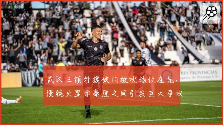 武汉三镇外援破门被吹越位在先，慢镜头显示毫厘之间引发巨大争议