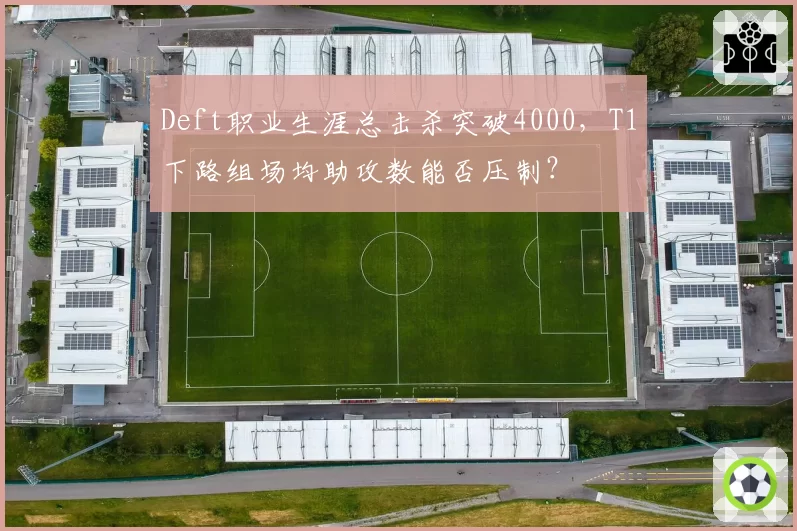 Deft职业生涯总击杀突破4000，T1下路组场均助攻数能否压制？
