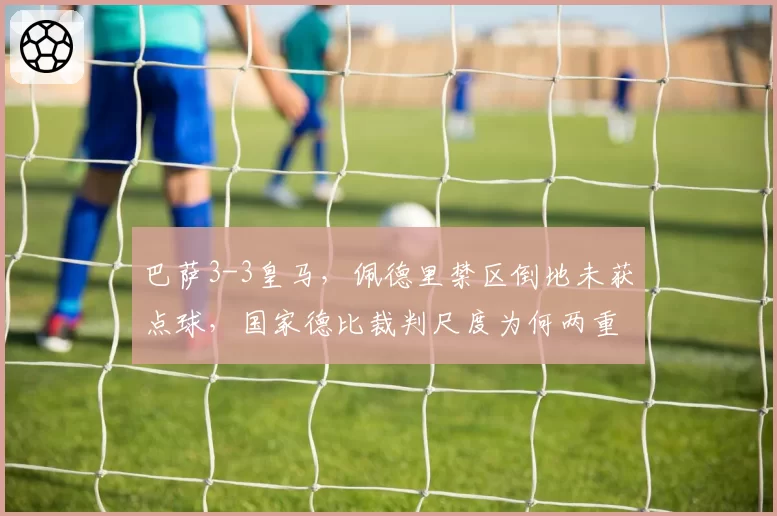 巴萨3-3皇马，佩德里禁区倒地未获点球，国家德比裁判尺度为何两重天？