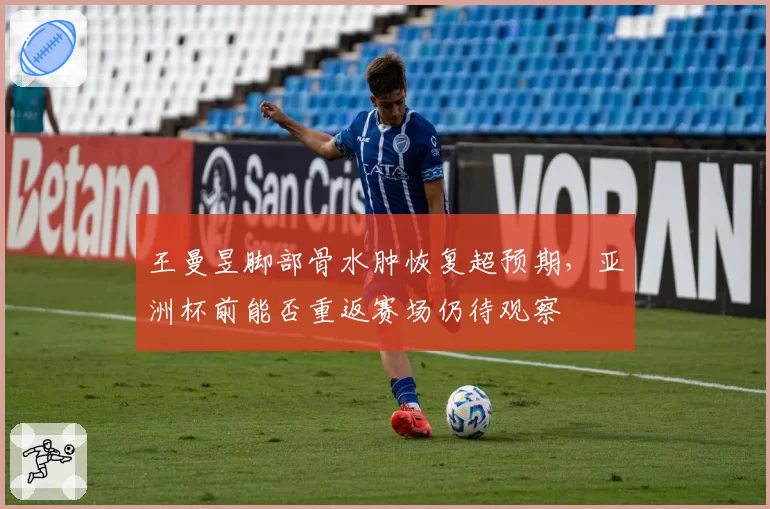 王曼昱脚部骨水肿恢复超预期,亚洲杯前能否重返赛场仍待观察