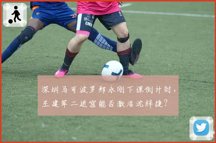 深圳马可波罗郑永刚下课倒计时，王建军二进宫能否激活沈梓捷？