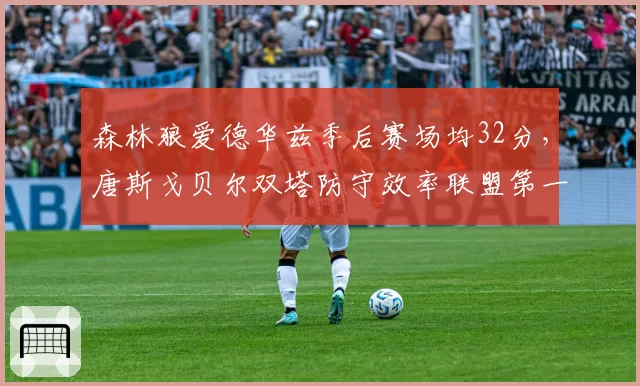 森林狼爱德华兹季后赛场均32分，唐斯戈贝尔双塔防守效率联盟第一但进攻空间受限