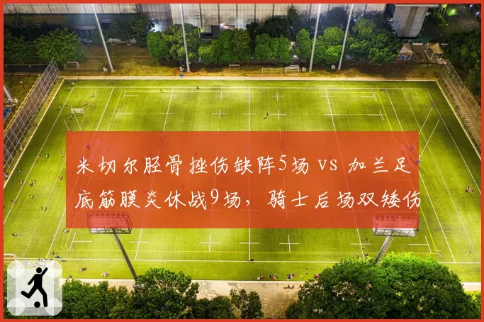 米切尔胫骨挫伤缺阵5场 vs 加兰足底筋膜炎休战9场,骑士后场双矮伤病错峰来袭