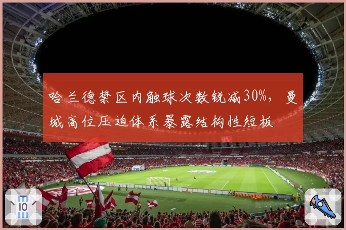 哈兰德禁区内触球次数锐减30%，曼城高位压迫体系暴露结构性短板