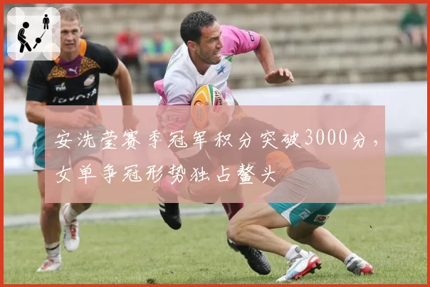 安洗莹赛季冠军积分突破3000分,女单争冠形势独占鳌头