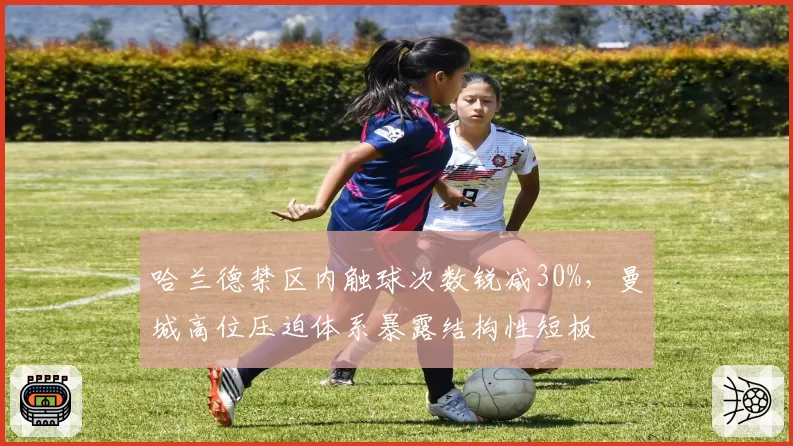 哈兰德禁区内触球次数锐减30%，曼城高位压迫体系暴露结构性短板