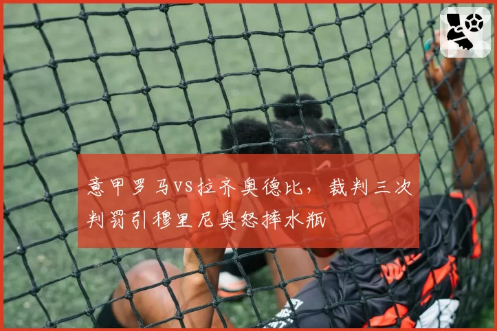 意甲罗马vs拉齐奥德比,裁判三次判罚引穆里尼奥怒摔水瓶