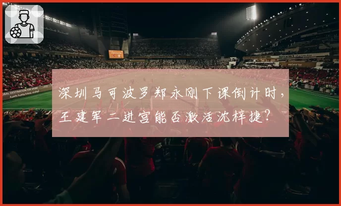 深圳马可波罗郑永刚下课倒计时，王建军二进宫能否激活沈梓捷？