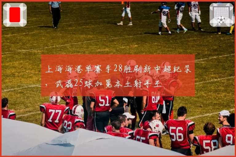 上海海港单赛季28胜刷新中超纪录，武磊25球加冕本土射手王