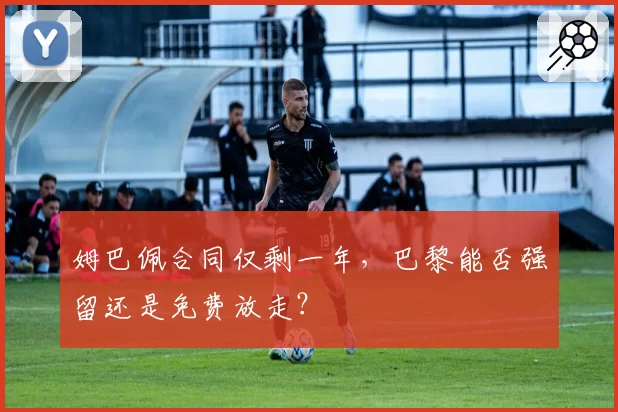 姆巴佩合同仅剩一年，巴黎能否强留还是免费放走？