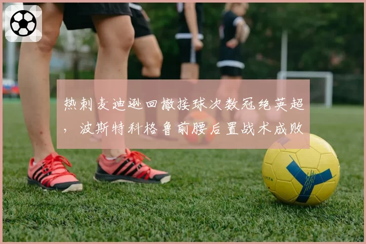 热刺麦迪逊回撤接球次数冠绝英超，波斯特科格鲁前腰后置战术成败几何？