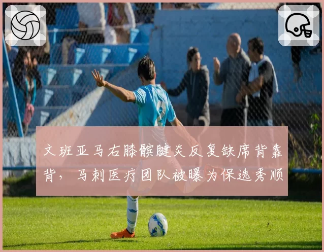 文班亚马右膝髌腱炎反复缺席背靠背,马刺医疗团队被曝为保选秀顺位刻意延长休战__br_