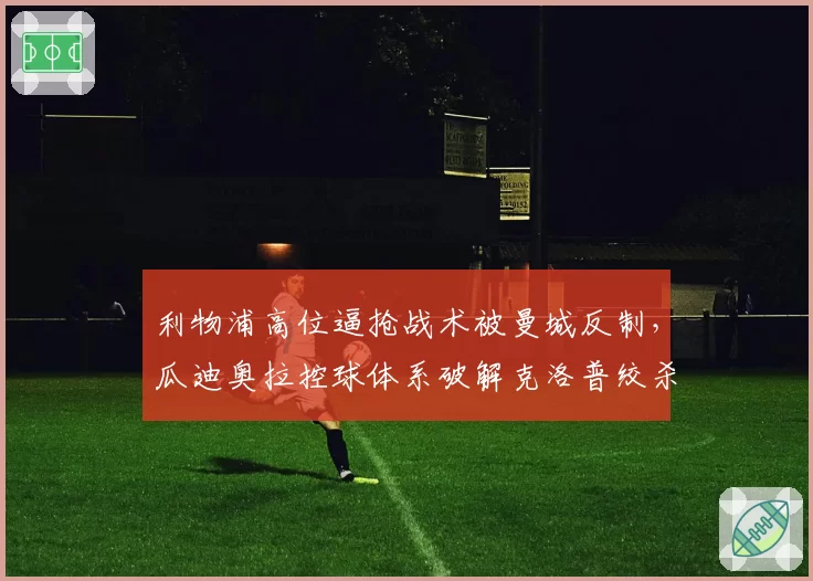 利物浦高位逼抢战术被曼城反制,瓜迪奥拉控球体系破解克洛普绞杀术