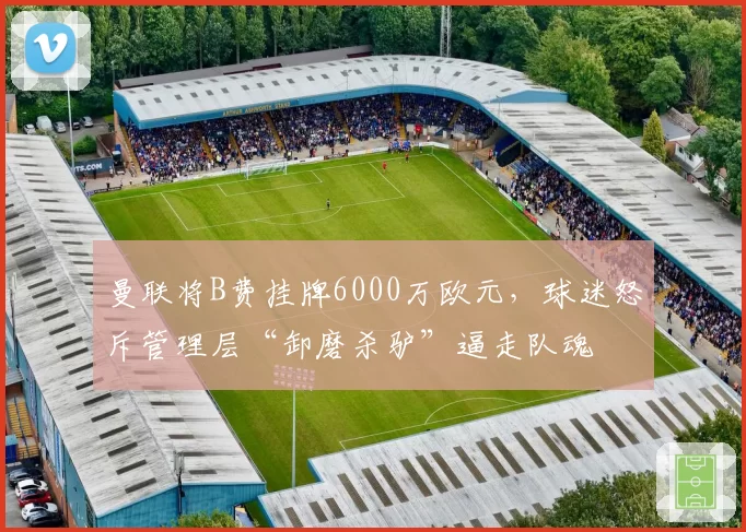 曼联将B费挂牌6000万欧元,球迷怒斥管理层“卸磨杀驴”逼走队魂