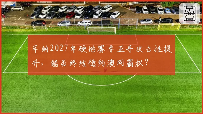 辛纳2027年硬地赛季正手攻击性提升,能否终结德约澳网霸权?