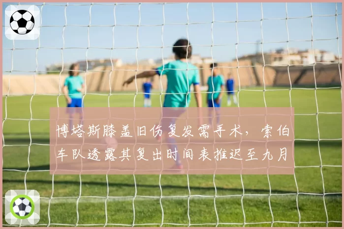 博塔斯膝盖旧伤复发需手术,索伯车队透露其复出时间表推迟至九月