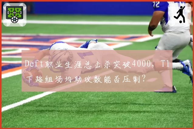 Deft职业生涯总击杀突破4000，T1下路组场均助攻数能否压制？