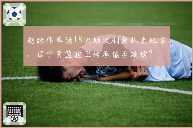 赵继伟单场18次助攻刷新队史纪录,辽宁男篮控卫传承能否延续?