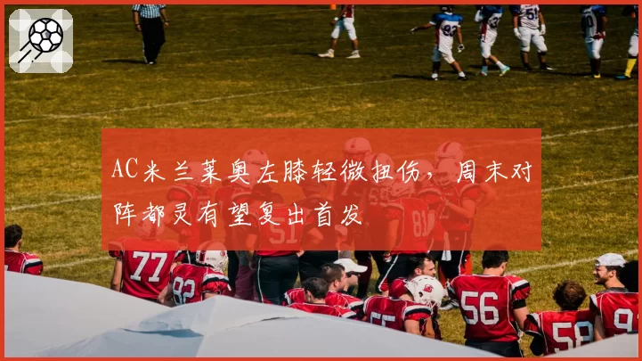 AC米兰莱奥左膝轻微扭伤，周末对阵都灵有望复出首发
