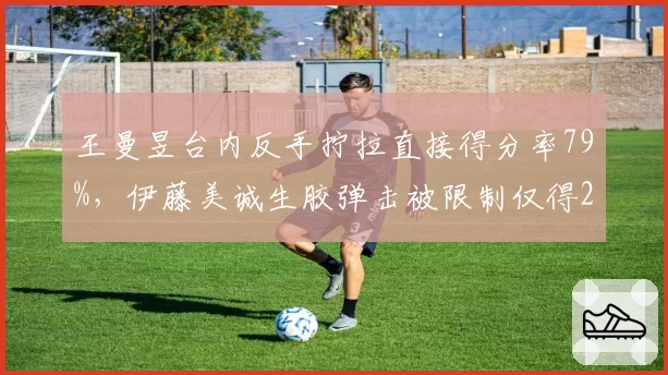 王曼昱台内反手拧拉直接得分率79%，伊藤美诚生胶弹击被限制仅得2分