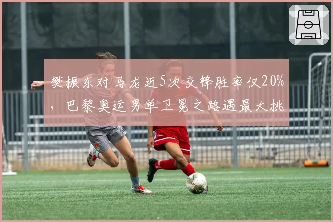 樊振东对马龙近5次交锋胜率仅20%，巴黎奥运男单卫冕之路遇最大挑战