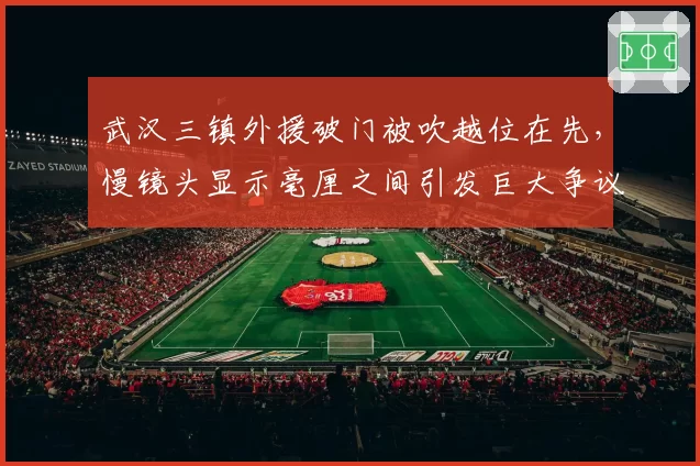武汉三镇外援破门被吹越位在先,慢镜头显示毫厘之间引发巨大争议