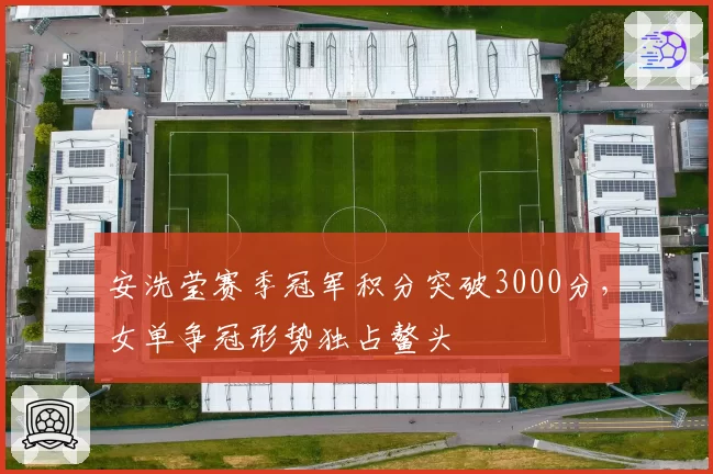 安洗莹赛季冠军积分突破3000分,女单争冠形势独占鳌头
