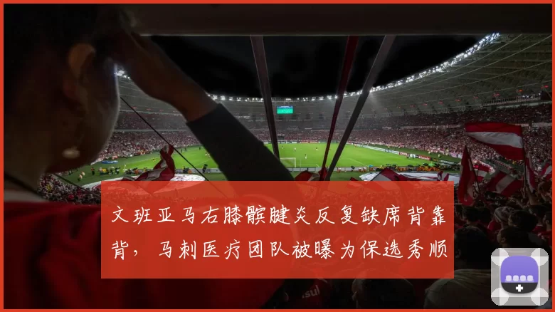 文班亚马右膝髌腱炎反复缺席背靠背,马刺医疗团队被曝为保选秀顺位刻意延长休战__br_