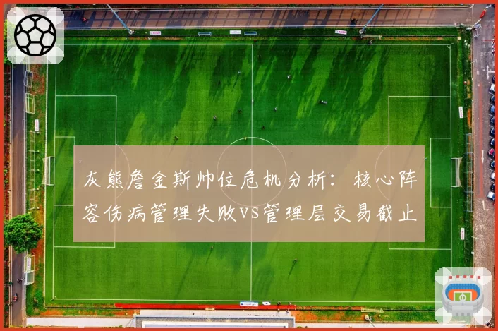 灰熊詹金斯帅位危机分析:核心阵容伤病管理失败vs管理层交易截止日决策失误