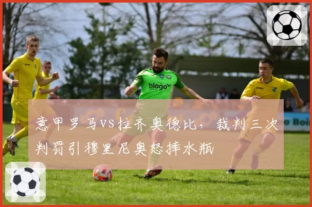 意甲罗马vs拉齐奥德比，裁判三次判罚引穆里尼奥怒摔水瓶