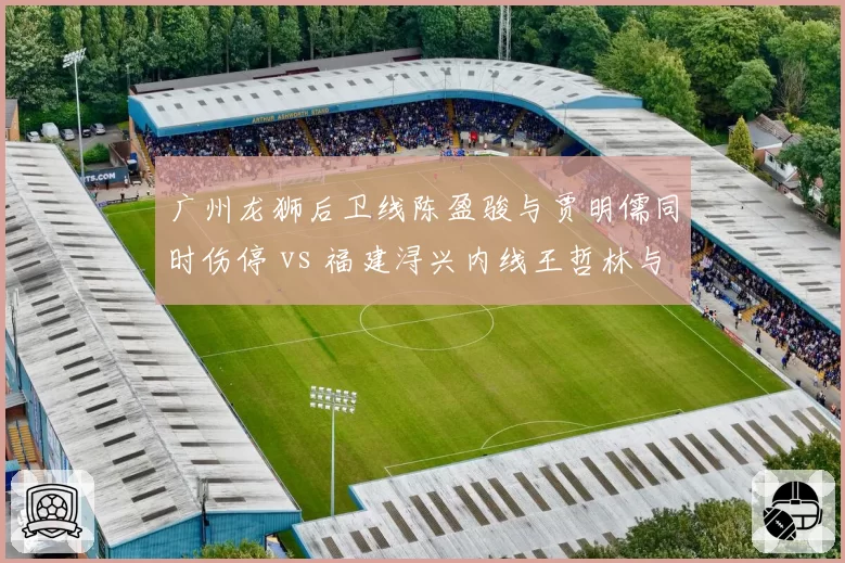 广州龙狮后卫线陈盈骏与贾明儒同时伤停 vs 福建浔兴内线王哲林与梅克一人缺阵，后卫与内线伤病潮复苏难度对比
