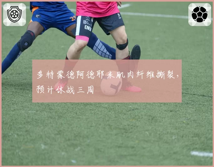 多特蒙德阿德耶米肌肉纤维撕裂，预计休战三周
