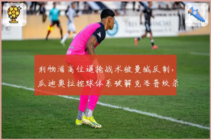 利物浦高位逼抢战术被曼城反制，瓜迪奥拉控球体系破解克洛普绞杀术
