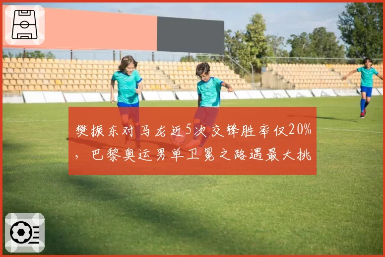 樊振东对马龙近5次交锋胜率仅20%,巴黎奥运男单卫冕之路遇最大挑战
