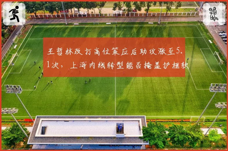 王哲林改打高位策应后助攻涨至5.1次,上海内线转型能否掩盖护框软肋?