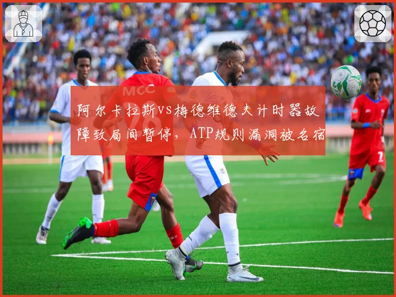 阿尔卡拉斯vs梅德维德夫计时器故障致局间暂停，ATP规则漏洞被名宿炮轰