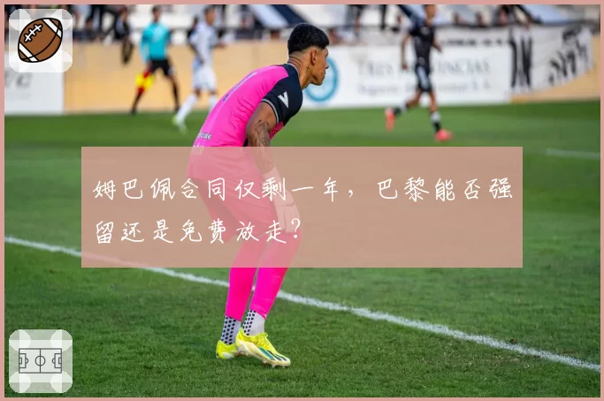 姆巴佩合同仅剩一年,巴黎能否强留还是免费放走?