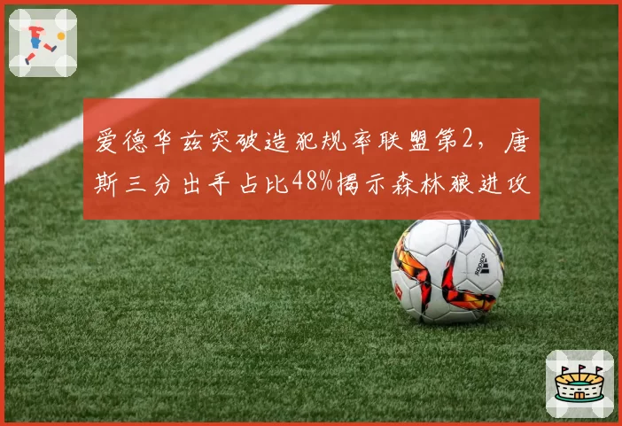 爱德华兹突破造犯规率联盟第2,唐斯三分出手占比48%揭示森林狼进攻核心转移