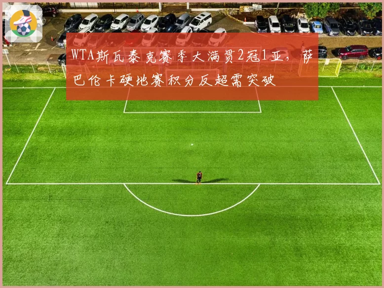 WTA斯瓦泰克赛季大满贯2冠1亚，萨巴伦卡硬地赛积分反超需突破